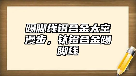 踢腳線鋁合金太空漫步，鈦鋁合金踢腳線