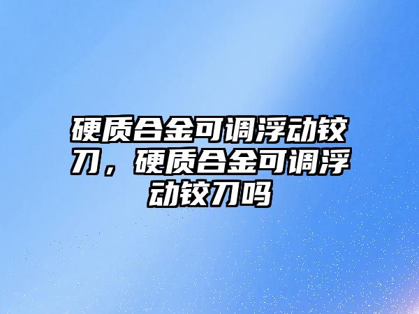 硬質(zhì)合金可調(diào)浮動鉸刀，硬質(zhì)合金可調(diào)浮動鉸刀嗎