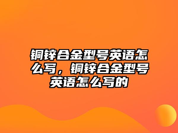 銅鋅合金型號英語怎么寫，銅鋅合金型號英語怎么寫的