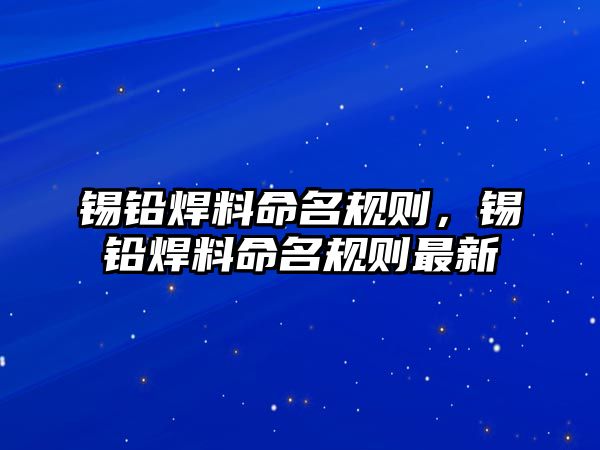 錫鉛焊料命名規(guī)則，錫鉛焊料命名規(guī)則最新