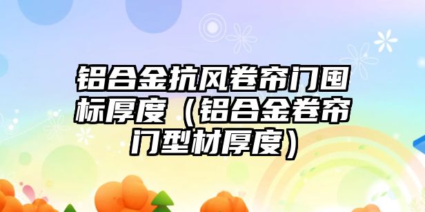 鋁合金抗風(fēng)卷簾門囤標(biāo)厚度（鋁合金卷簾門型材厚度）