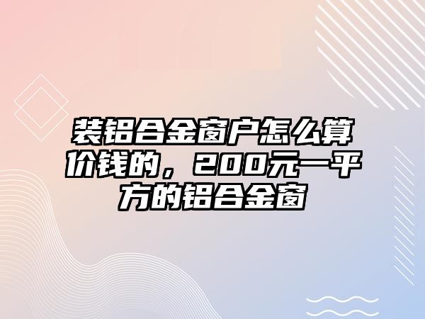 裝鋁合金窗戶怎么算價(jià)錢(qián)的，200元一平方的鋁合金窗