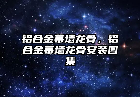 鋁合金幕墻龍骨，鋁合金幕墻龍骨安裝圖集