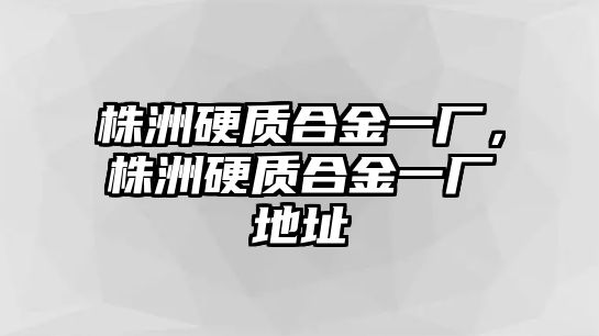 株洲硬質(zhì)合金一廠，株洲硬質(zhì)合金一廠地址