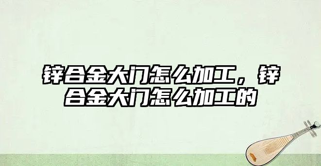 鋅合金大門怎么加工，鋅合金大門怎么加工的