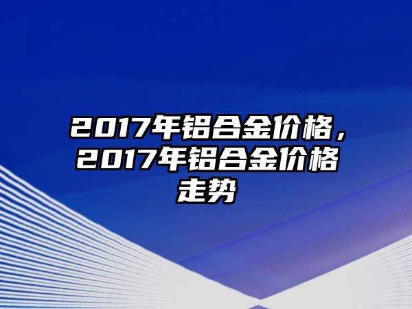 2017年鋁合金價格，2017年鋁合金價格走勢