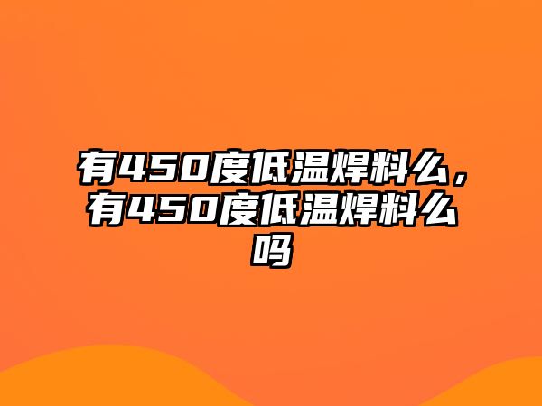 有450度低溫焊料么，有450度低溫焊料么嗎