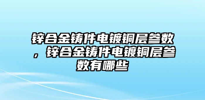 鋅合金鑄件電鍍銅層參數(shù)，鋅合金鑄件電鍍銅層參數(shù)有哪些