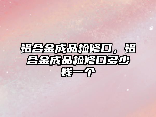 鋁合金成品檢修口，鋁合金成品檢修口多少錢一個(gè)