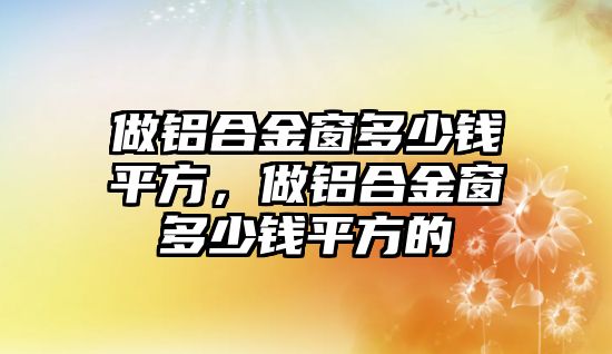 做鋁合金窗多少錢平方，做鋁合金窗多少錢平方的