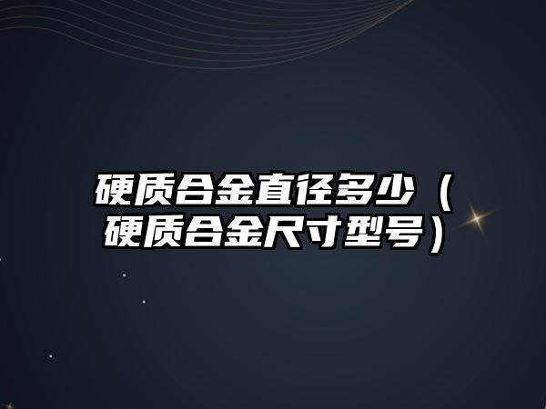 硬質(zhì)合金直徑多少（硬質(zhì)合金尺寸型號(hào)）