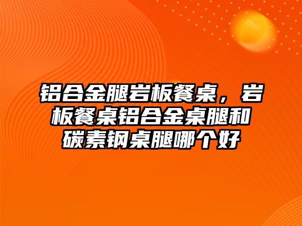 鋁合金腿巖板餐桌，巖板餐桌鋁合金桌腿和碳素鋼桌腿哪個(gè)好