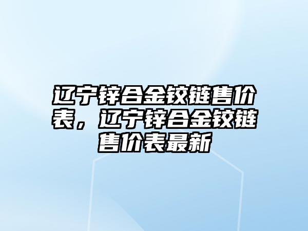 遼寧鋅合金鉸鏈?zhǔn)蹆r(jià)表，遼寧鋅合金鉸鏈?zhǔn)蹆r(jià)表最新