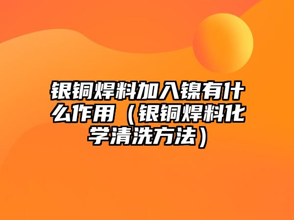 銀銅焊料加入鎳有什么作用（銀銅焊料化學(xué)清洗方法）