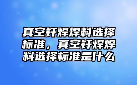 真空釬焊焊料選擇標準，真空釬焊焊料選擇標準是什么