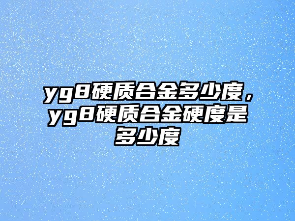 yg8硬質(zhì)合金多少度，yg8硬質(zhì)合金硬度是多少度