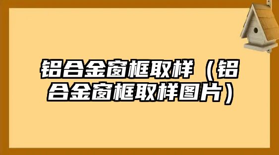 鋁合金窗框取樣（鋁合金窗框取樣圖片）