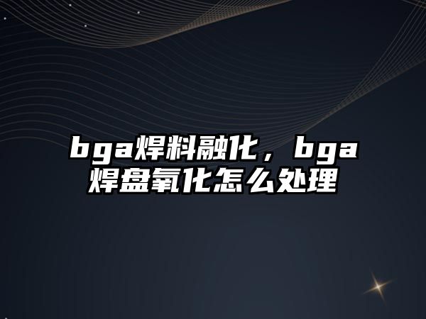 bga焊料融化，bga焊盤氧化怎么處理