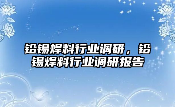 鉛錫焊料行業(yè)調(diào)研，鉛錫焊料行業(yè)調(diào)研報告