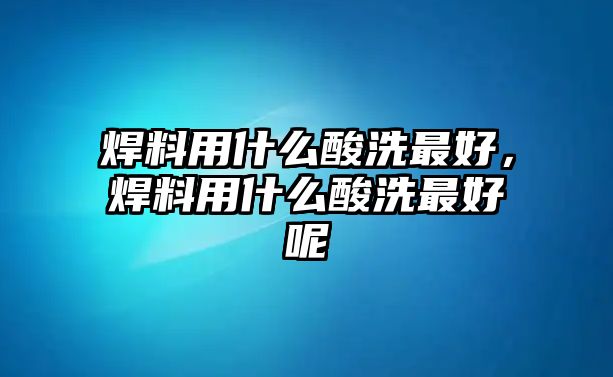 焊料用什么酸洗最好，焊料用什么酸洗最好呢