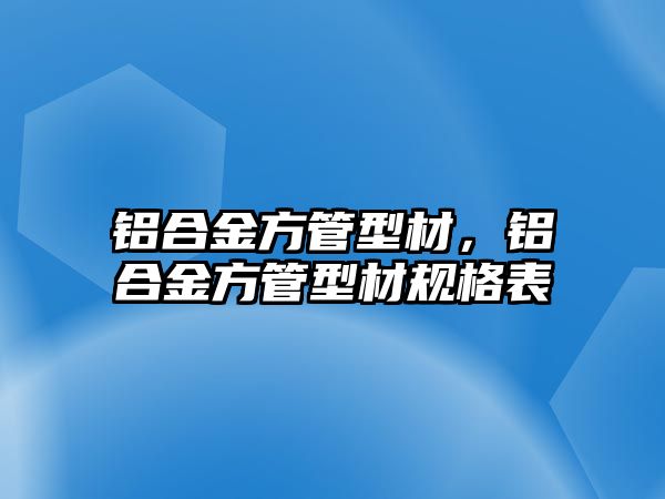 鋁合金方管型材，鋁合金方管型材規(guī)格表