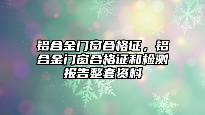 鋁合金門窗合格證，鋁合金門窗合格證和檢測(cè)報(bào)告整套資料