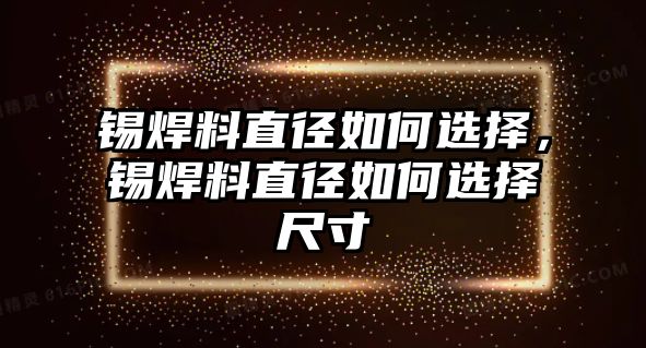 錫焊料直徑如何選擇，錫焊料直徑如何選擇尺寸