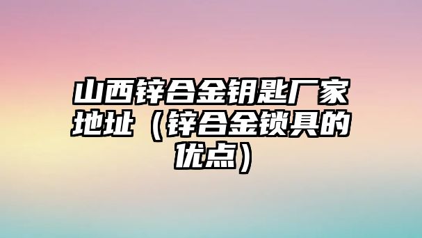 山西鋅合金鑰匙廠家地址（鋅合金鎖具的優(yōu)點）