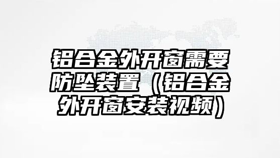 鋁合金外開窗需要防墜裝置（鋁合金外開窗安裝視頻）