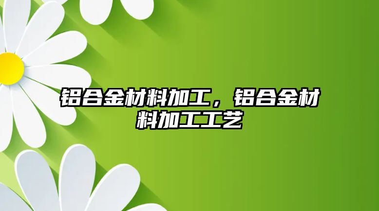 鋁合金材料加工，鋁合金材料加工工藝