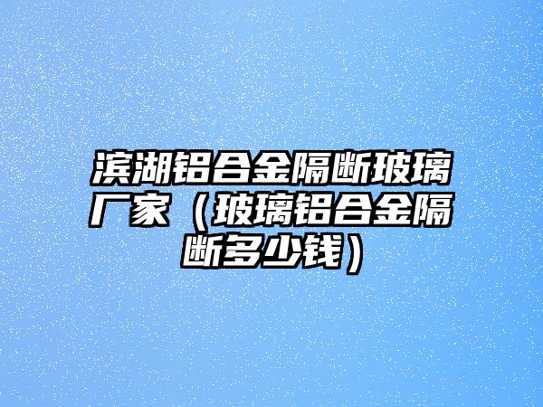 濱湖鋁合金隔斷玻璃廠家（玻璃鋁合金隔斷多少錢）