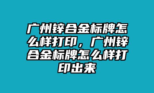 廣州鋅合金標(biāo)牌怎么樣打印，廣州鋅合金標(biāo)牌怎么樣打印出來