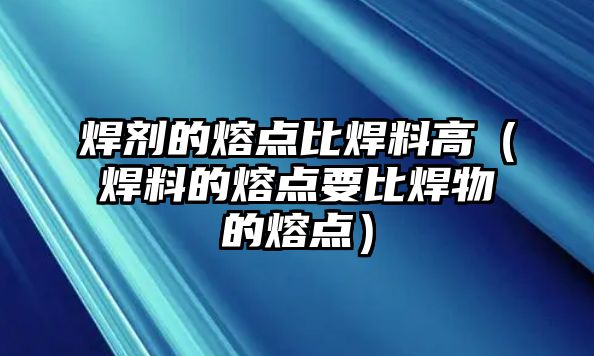 焊劑的熔點比焊料高（焊料的熔點要比焊物的熔點）