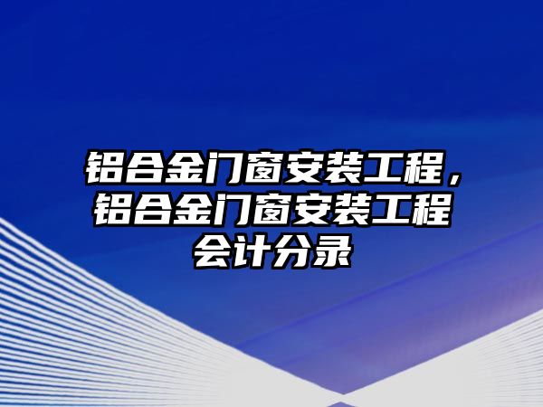 鋁合金門窗安裝工程，鋁合金門窗安裝工程會(huì)計(jì)分錄