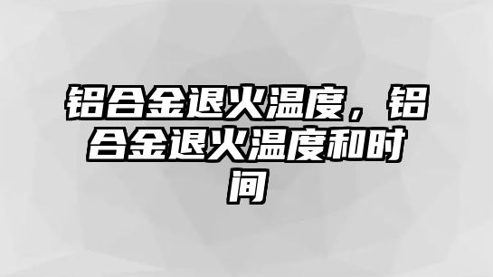 鋁合金退火溫度，鋁合金退火溫度和時間