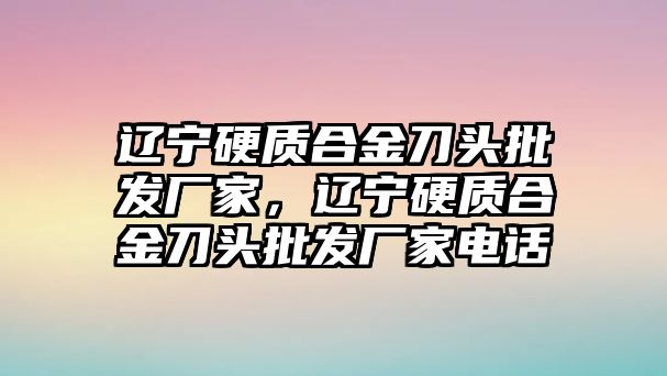 遼寧硬質(zhì)合金刀頭批發(fā)廠家，遼寧硬質(zhì)合金刀頭批發(fā)廠家電話