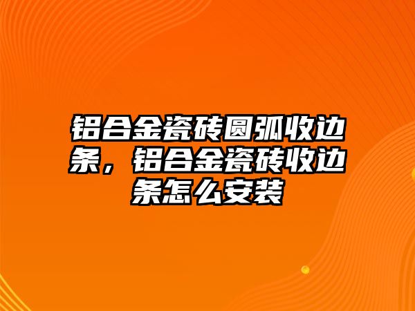 鋁合金瓷磚圓弧收邊條，鋁合金瓷磚收邊條怎么安裝