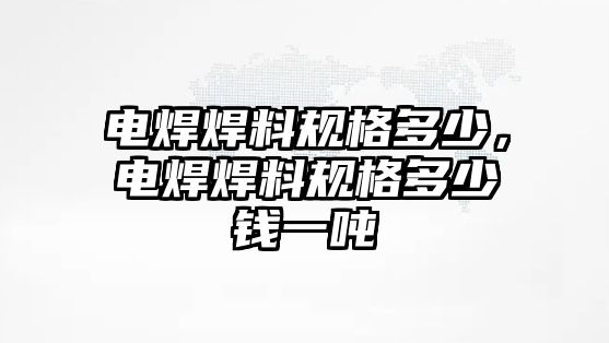 電焊焊料規(guī)格多少，電焊焊料規(guī)格多少錢一噸