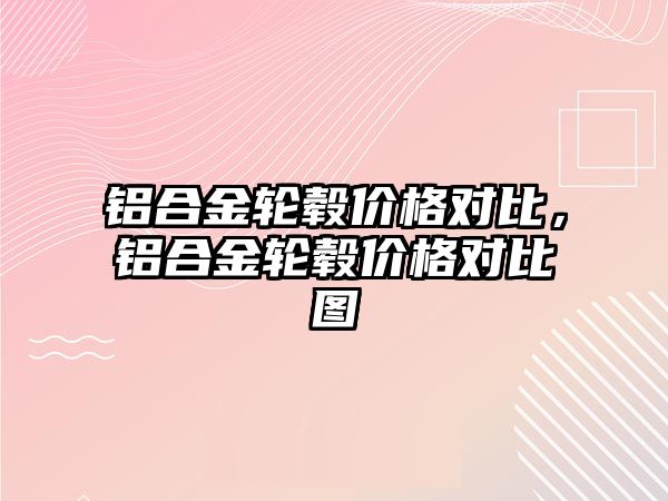 鋁合金輪轂價格對比，鋁合金輪轂價格對比圖