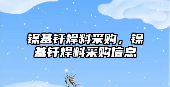 鎳基釬焊料采購，鎳基釬焊料采購信息