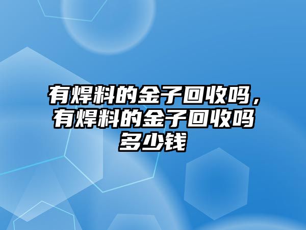 有焊料的金子回收嗎，有焊料的金子回收嗎多少錢