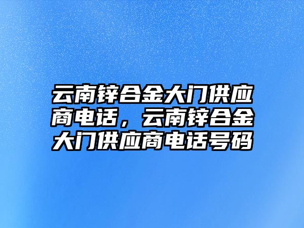 云南鋅合金大門供應(yīng)商電話，云南鋅合金大門供應(yīng)商電話號碼