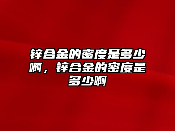 鋅合金的密度是多少啊，鋅合金的密度是多少啊