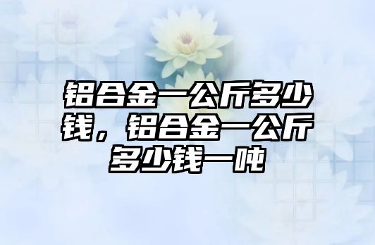 鋁合金一公斤多少錢，鋁合金一公斤多少錢一噸