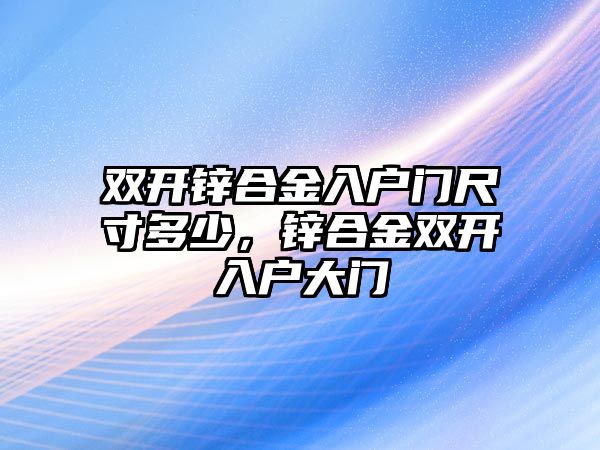 雙開鋅合金入戶門尺寸多少，鋅合金雙開入戶大門