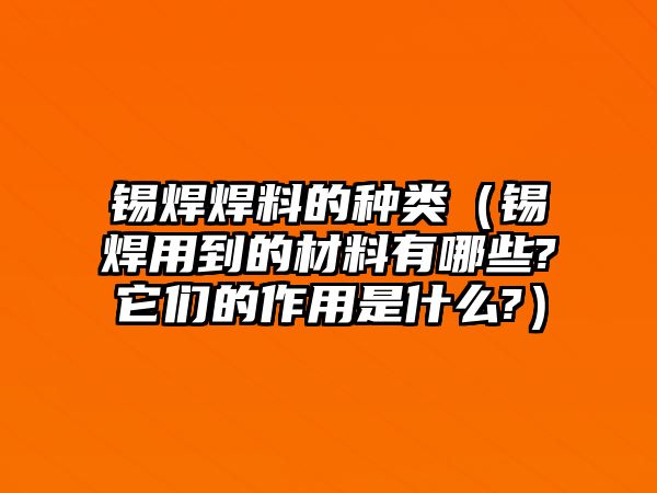 錫焊焊料的種類（錫焊用到的材料有哪些?它們的作用是什么?）