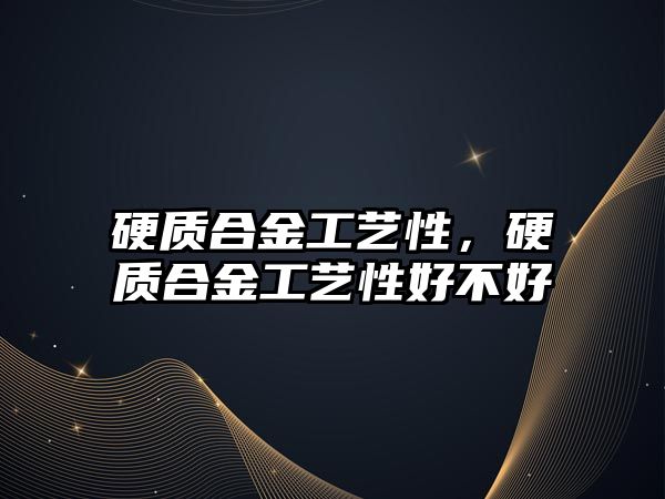 硬質(zhì)合金工藝性，硬質(zhì)合金工藝性好不好