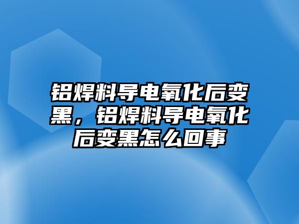 鋁焊料導(dǎo)電氧化后變黑，鋁焊料導(dǎo)電氧化后變黑怎么回事