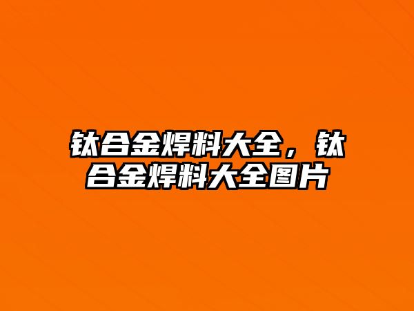 鈦合金焊料大全，鈦合金焊料大全圖片