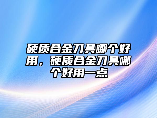 硬質(zhì)合金刀具哪個(gè)好用，硬質(zhì)合金刀具哪個(gè)好用一點(diǎn)